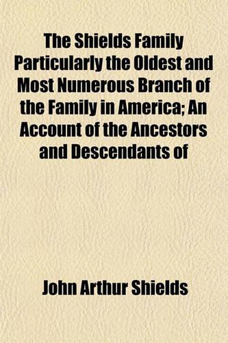 The Shields Family Particularly the Oldest and Most Numerous Branch of the Family in America; An Account of the Ancestors and Descendants of