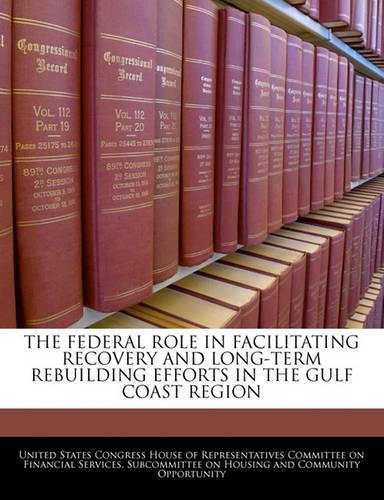 The Federal Role in Facilitating Recovery and Long-Term Rebuilding Efforts in the Gulf Coast Region: (English)
