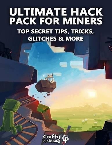 Ultimate Hack Pack for Miners - Top Secret Tips, Tricks, Glitches & More: (an Unofficial Minecraft Book)