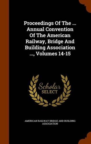 Proceedings of the ... Annual Convention of the American Railway, Bridge and Building Association ..., Volumes 14-15: (English)