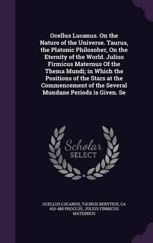 Ocellus Lucanus. On the Nature of the Universe. Taurus, the Platonic Philosoher, On the Eternity of the World. Julius Firmicus Maternus Of the Thema Mundi; in Which the Positions of the Stars at the Commencement of the Several Mundane Periods is Gi