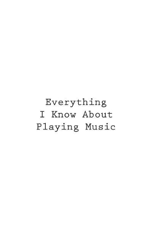 Everything I Know About Playing Music