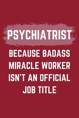 Psychiatrist Because Badass Miracle Worker Isn't An Official Job Title: A Psychiatrist Journal Notebook to Write Down Things, Take Notes, Record Plans or Keep Track of Habits (6" x 9" - 120 Pages)