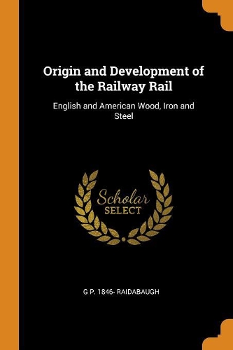 Origin and Development of the Railway Rail: English and American Wood, Iron and Steel