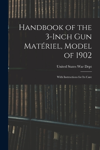 Handbook of the 3-inch Gun Matériel, Model of 1902: With Instructions for Its Care