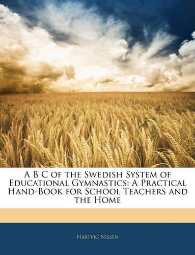 A B C of the Swedish System of Educational Gymnastics: A Practical Hand-Book for School Teachers and the Home