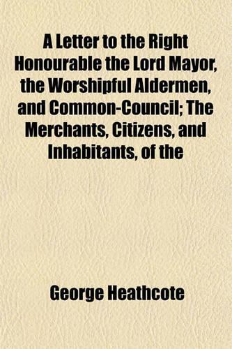 A Letter to the Right Honourable the Lord Mayor, the Worshipful Aldermen, and Common-Council; The Merchants, Citizens, and Inhabitants, of the: (English)