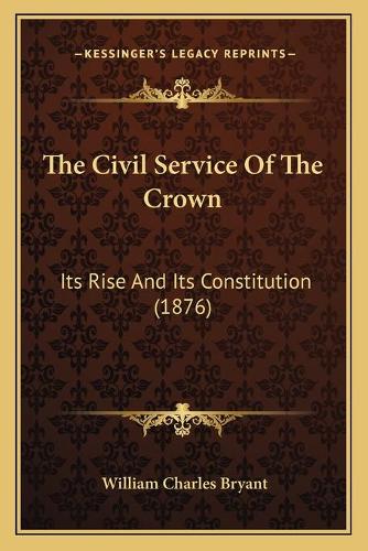 The Civil Service Of The Crown: Its Rise And Its Constitution (1876)(English)