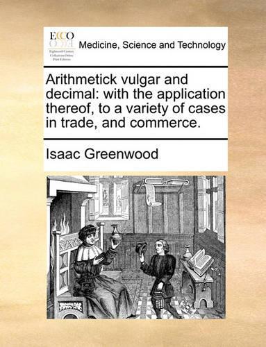 Arithmetick Vulgar and Decimal: With the Application Thereof, to a Variety of Cases in Trade, and Commerce.(English)
