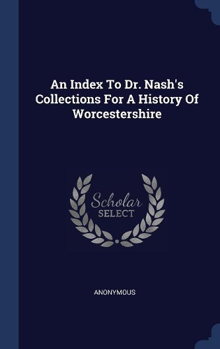 An Index To Dr. Nash's Collections For A History Of Worcestershire