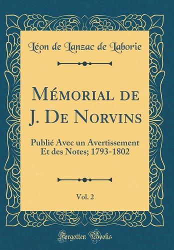 Mémorial de J. De Norvins, Vol. 2: Publié Avec un Avertissement Et des Notes; 1793-1802 (Classic Reprint)