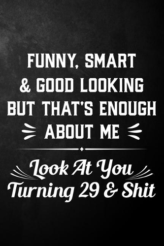 Funny Smart & Good Looking But That's Enough About Me Look At You Turning 29 & Shit: Funny 29th Birthday Journal / Notebook / 29 Year Old Bday Gift ( 6 x 9 - 120 Blank Lined Pages )