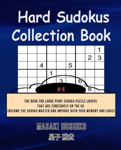 Hard Sudokus Collection Book #4: The Book For Large Print Sudoku Puzzle Lovers That Are Constantly On The Go (Become The Sudoku Master And Improve Both Your Memory And Logic)