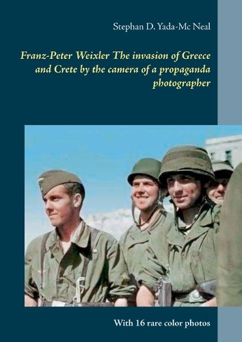 Franz-Peter Weixler The invasion of Greece and Crete by the camera of a propaganda photographer: With 16 rare color photos