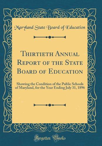 Thirtieth Annual Report of the State Board of Education: Showing the Condition of the Public Schools of Maryland, for the Year Ending July 31, 1896 (Classic Reprint)