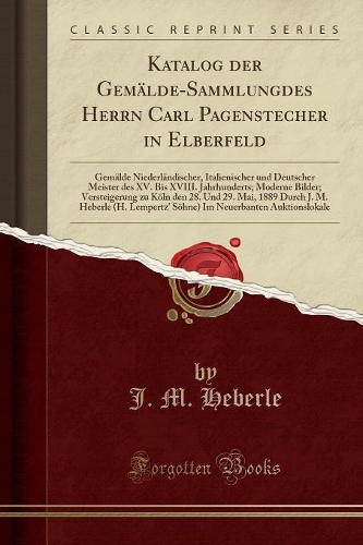 Katalog Der Gemälde-Sammlungdes Herrn Carl Pagenstecher in Elberfeld: Gemälde Niederländischer, Italienischer Und Deutscher Meister Des XV. Bis XVIII. Jahrhunderts; Moderne Bilder; Versteigerung Zu Köln Den 28. Und 29.