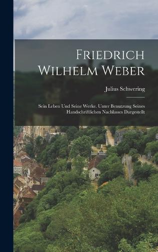 Friedrich Wilhelm Weber: Sein Leben Und Seine Werke. Unter Benutzung Seines Handschriftlichen Nachlasses Dargestellt