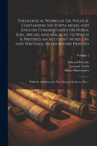 Theological Works of Dr. Pocock, Containing His Porta Mosis, and English Commentaries on Hosea, Joel, Micah, and Malachi, to Which is Prefixed an Account of His Life and Writings, Never Before Printed; With the Addition of a New General Index to Th