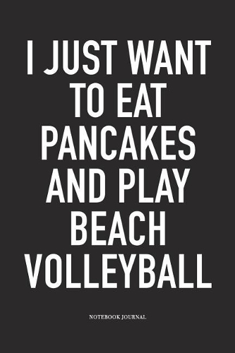 I Just Want to Eat Pancakes and Play Beach Volleyball: A 6x9 Inch Matte Softcover Notebook Diary with 120 Blank Lined Pages and a Funny Gaming Sports Cover Slogan