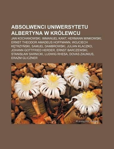 Absolwenci Uniwersytetu Albertyna W Krolewcu: Jan Kochanowski, Immanuel Kant, Hermann Minkowski, Ernst Theodor Amadeus Hoffmann(Polish)