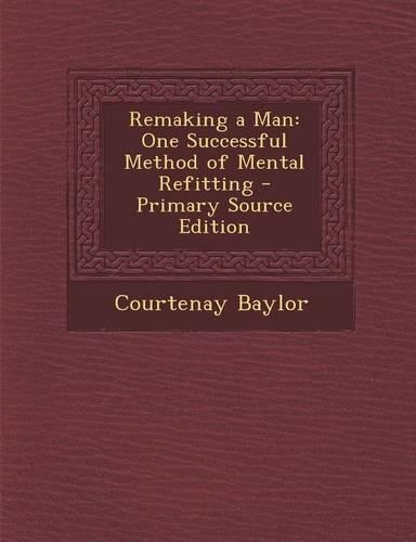 Remaking a Man: One Successful Method of Mental Refitting - Primary Source Edition