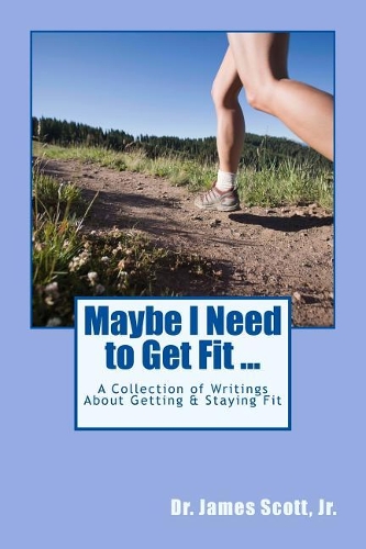 Maybe I Need to Get Fit ...: A Collection of Writings About Getting & Staying Fit(5 Extraordinary Living)