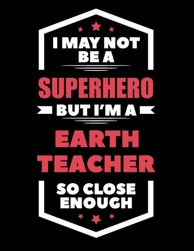 I May Not Be a Superhero But I'm a Earth Teacher So Close Enough: Blank Line Teacher Appreciation Notebook (8.5 X 11 - 110 Pages)