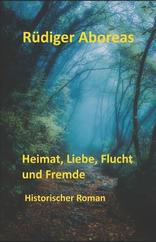 Heimat, Liebe, Flucht Und Fremde: Historischer Roman