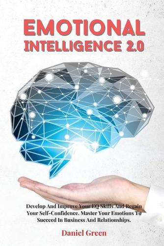 Emotional Intelligence 2.0: Develop And Improve Your EQ Skills And Regain Your Self-Confidence. Master Your Emotions To Succeed In Business And Relationships