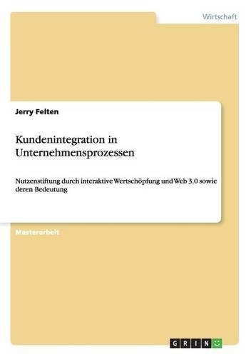 Kundenintegration in Unternehmensprozessen. Nutzenstiftung durch interaktive Wertschöpfung und Web 3.0 sowie deren Bedeutung