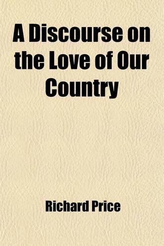 A Discourse on the Love of Our Country; Delivered on Nov. 4, 1789, at the Meeting-House in the Old Jewry, to the Society for Commemorating the Revol