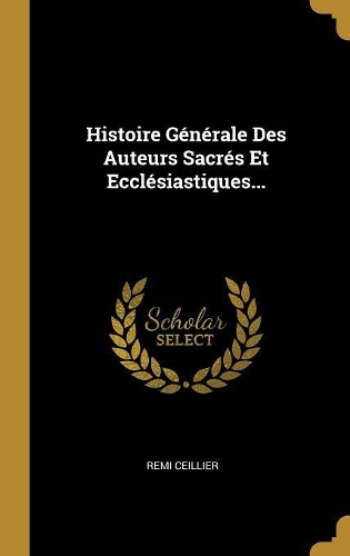 Histoire Générale Des Auteurs Sacrés Et Ecclésiastiques...