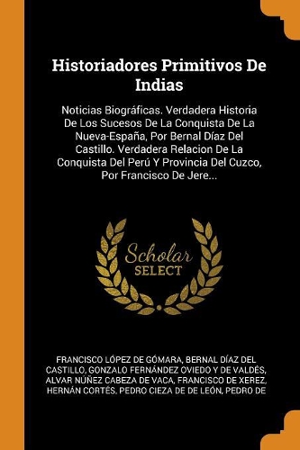 Historiadores Primitivos De Indias: Noticias Biográficas. Verdadera Historia De Los Sucesos De La Conquista De La Nueva-España, Por Bernal Díaz Del Castillo. Verdadera Relacion De La C