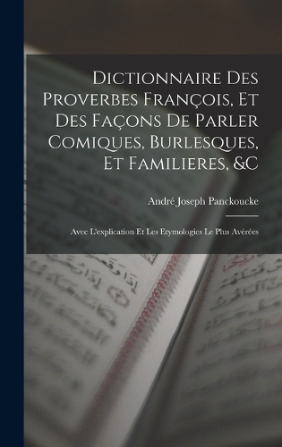 Dictionnaire Des Proverbes François, Et Des Façons De Parler Comiques, Burlesques, Et Familieres, &c: Avec L'explication Et Les Etymologies Le Plus Avérées
