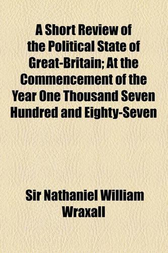 A Short Review of the Political State of Great-Britain; At the Commencement of the Year One Thousand Seven Hundred and Eighty-Seven