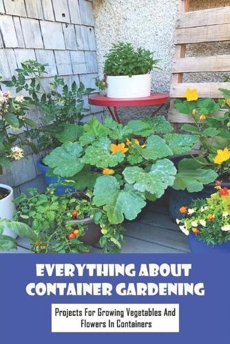 Everything About Container Gardening: Projects for Growing Vegetables And Flowers In Containers: Containerized Gardening