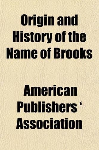 Origin and History of the Name of Brooks, with Biographies of All the Most Noted Persons of That Name; And an Account of the Origin of Surnames and Forenames, Together with Over Five Hundred Christian Names of Men and Women and Their Significance t