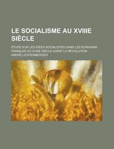 Le Socialisme Au Xviiie Siecle; Etude Sur Les Idees Socialistes Dans Les Ecrivains Francais Du Xviiie Siecle Avant La Revolution