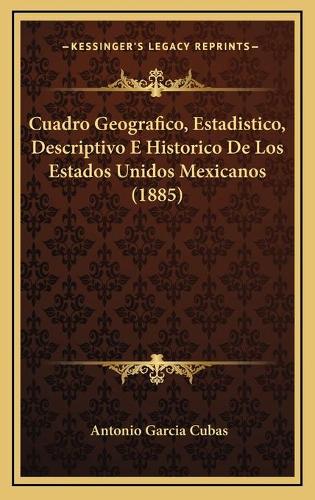 Cuadro Geografico, Estadistico, Descriptivo E Historico De Los Estados Unidos Mexicanos (1885): (Spanish)
