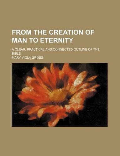 From the Creation of Man to Eternity; A Clear, Practical and Connected Outline of the Bible