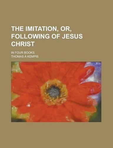 The Imitation, Or, Following of Jesus Christ; In Four Books