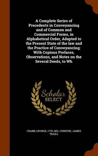 A Complete Series of Precedents in Conveyancing and of Common and Commercial Forms, in Alphabetical Order, Adapted to the Present State of the law and the Practice of Conveyancing; With Copious Prefaces, Observations, and Notes on the Several Deeds