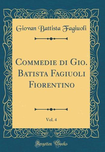 Commedie Di Gio. Batista Fagiuoli Fiorentino, Vol. 4 (Classic Reprint)