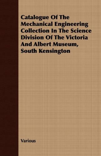 Catalogue Of The Mechanical Engineering Collection In The Science Division Of The Victoria And Albert Museum, South Kensington