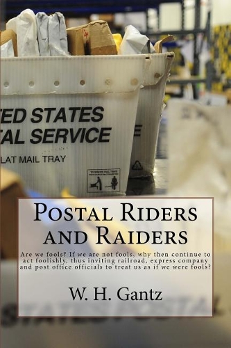 Postal Riders and Raiders: Are We Fools? If We Are Not Fools, Why Then Continue to ACT Foolishly, Thus Inviting Railroad, Express Company and Post Office Officials to Treat Us