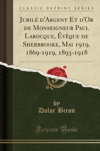JubilÃ© d'Argent Et d'Or de Monseigneur Paul Larocque, Ã?vÃ¨que de Sherbrooke, Mai 1919, 1869-1919, 1893-1918 (Classic Reprint)