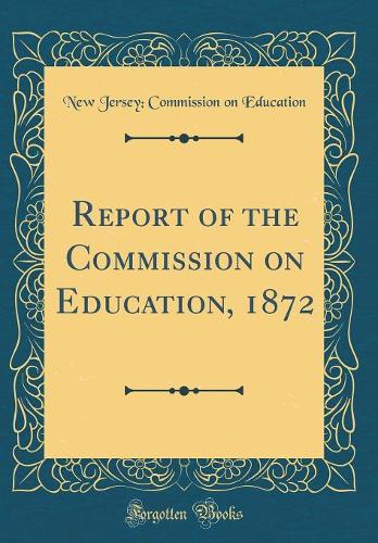Report of the Commission on Education, 1872 (Classic Reprint)