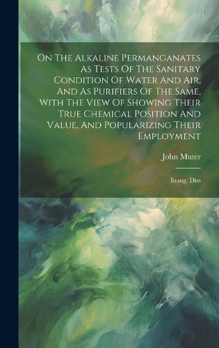 On The Alkaline Permanganates As Tests Of The Sanitary Condition Of Water And Air, And As Purifiers Of The Same, With The View Of Showing Their True Chemical Position And Value, And Popularizing Their Employment: Inaug. Diss