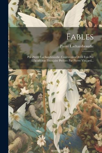 Fables: Par Pierre Lachambeaudie. Couronnées Deux Fois Par L"académie Française Préface Par Pierre Vinçard...