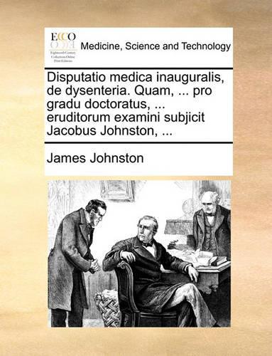 Disputatio Medica Inauguralis, de Dysenteria. Quam, ... Pro Gradu Doctoratus, ... Eruditorum Examini Subjicit Jacobus Johnston, ...
